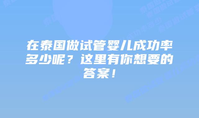 在泰国做试管婴儿成功率多少呢？这里有你想要的答案！
