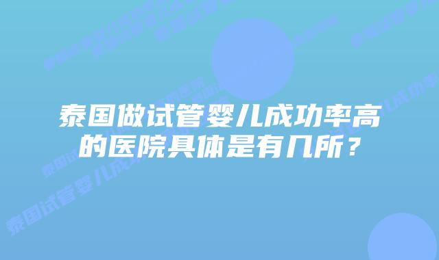 泰国做试管婴儿成功率高的医院具体是有几所？