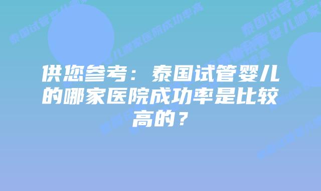 供您参考：泰国试管婴儿的哪家医院成功率是比较高的？