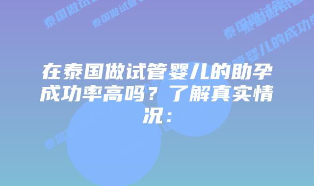 在泰国做试管婴儿的助孕成功率高吗？了解真实情况：