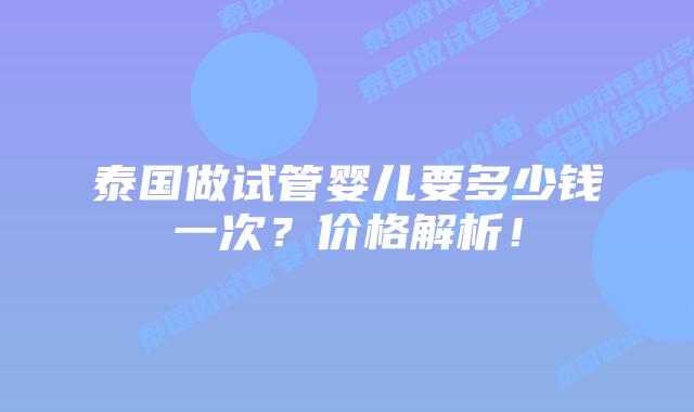 泰国做试管婴儿要多少钱一次？价格解析！