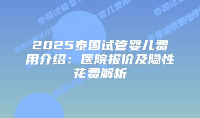 2025泰国试管婴儿费用介绍:医院报价及隐性花费解析插图 2025泰国试管婴儿费用介绍:医院报价及隐性花费解析