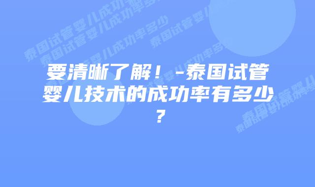 要清晰了解！-泰国试管婴儿技术的成功率有多少？