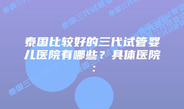 泰国比较好的三代试管婴儿医院有哪些？具体医院：