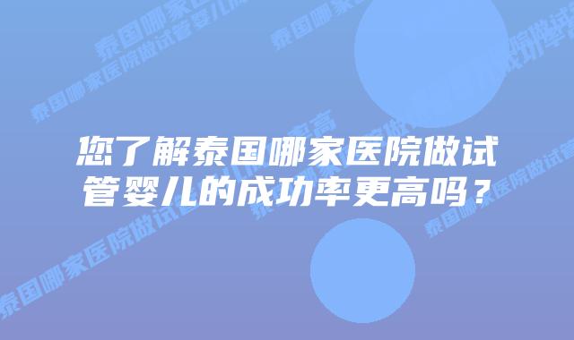 您了解泰国哪家医院做试管婴儿的成功率更高吗？