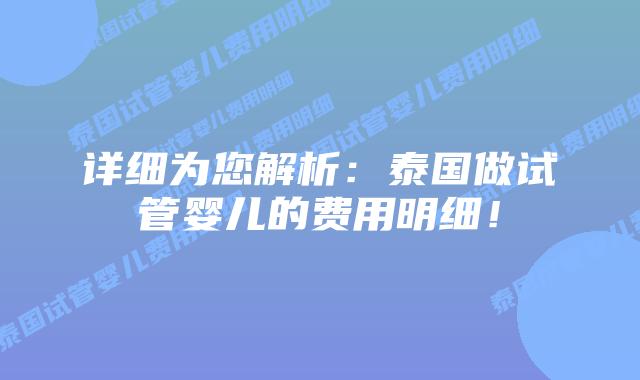 详细为您解析：泰国做试管婴儿的费用明细！