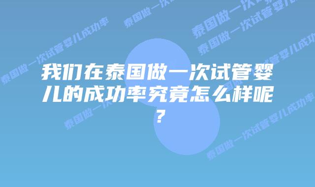 我们在泰国做一次试管婴儿的成功率究竟怎么样呢？