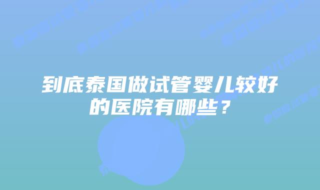 到底泰国做试管婴儿较好的医院有哪些？