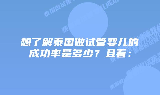 想了解泰国做试管婴儿的成功率是多少？且看：