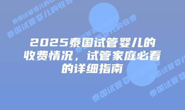 2025泰国试管婴儿的收费情况,试管家庭必看的详细指南插图 2025泰国试管婴儿的收费情况,试管家庭必看的详细指南