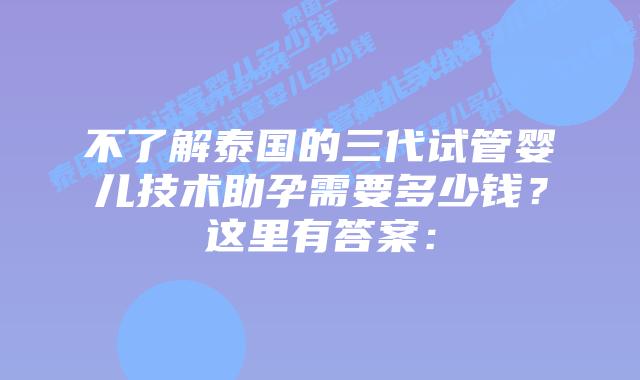 不了解泰国的三代试管婴儿技术助孕需要多少钱？这里有答案：