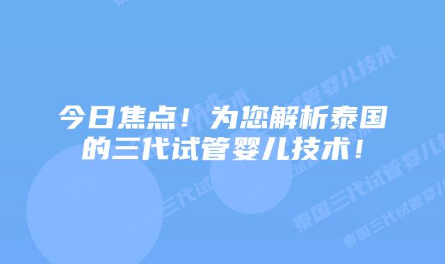 今日焦点！为您解析泰国的三代试管婴儿技术！