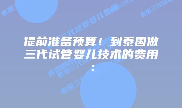 提前准备预算！到泰国做三代试管婴儿技术的费用：