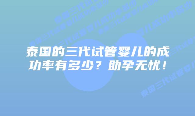 泰国的三代试管婴儿的成功率有多少？助孕无忧！