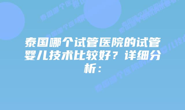 泰国哪个试管医院的试管婴儿技术比较好？详细分析：