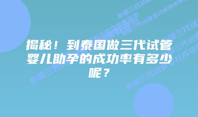 揭秘！到泰国做三代试管婴儿助孕的成功率有多少呢？