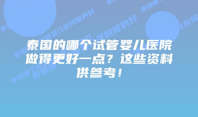 泰国的哪个试管婴儿医院做得更好一点？这些资料供参考！