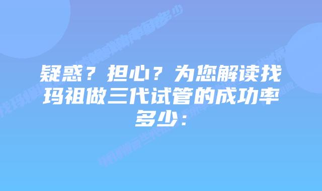 疑惑？担心？为您解读找玛祖做三代试管的成功率多少：