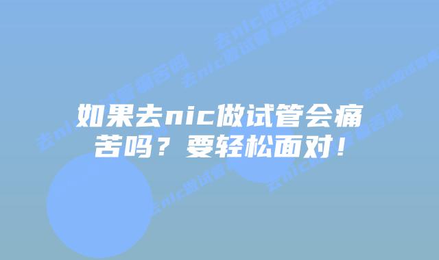 如果去nic做试管会痛苦吗？要轻松面对！
