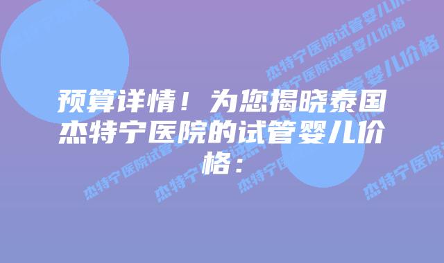 预算详情！为您揭晓泰国杰特宁医院的试管婴儿价格：