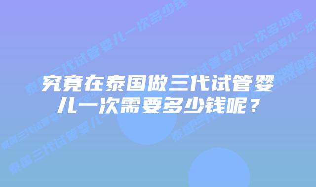 究竟在泰国做三代试管婴儿一次需要多少钱呢？