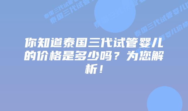 你知道泰国三代试管婴儿的价格是多少吗？为您解析！