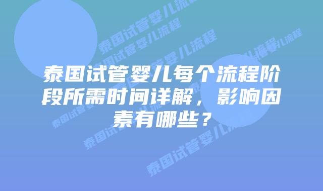 泰国试管婴儿每个流程阶段所需时间详解,影响因素有哪些?插图 泰国试管婴儿每个流程阶段所需时间详解,影响因素有哪些?