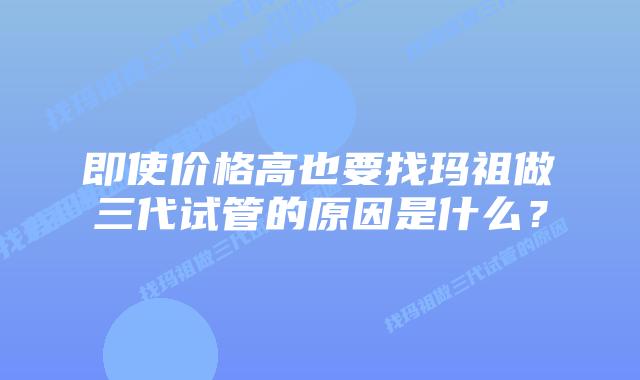 即使价格高也要找玛祖做三代试管的原因是什么?插图 即使价格高也要找玛祖做三代试管的原因是什么?