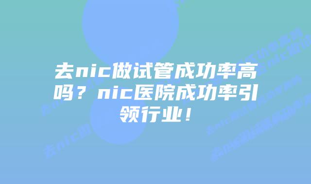 去nic做试管成功率高吗?nic医院成功率引领行业!插图 去nic做试管成功率高吗?nic医院成功率引领行业!