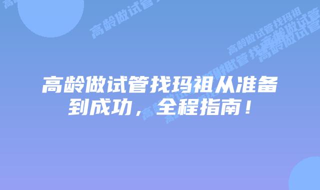 高龄做试管找玛祖从准备到成功,全程指南!插图 高龄做试管找玛祖从准备到成功,全程指南!