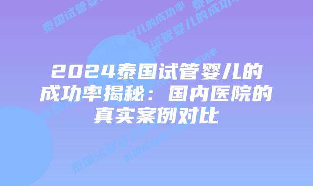 2024泰国试管婴儿的成功率揭秘:国内医院的真实案例对比插图 2024泰国试管婴儿的成功率揭秘:国内医院的真实案例对比