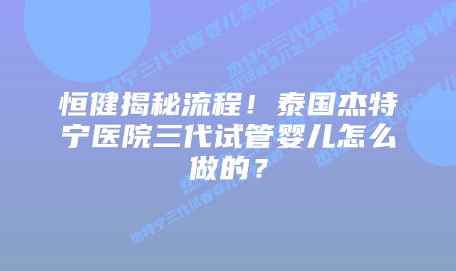 恒健揭秘流程!泰国杰特宁医院三代试管婴儿怎么做的?插图 恒健揭秘流程!泰国杰特宁医院三代试管婴儿怎么做的?
