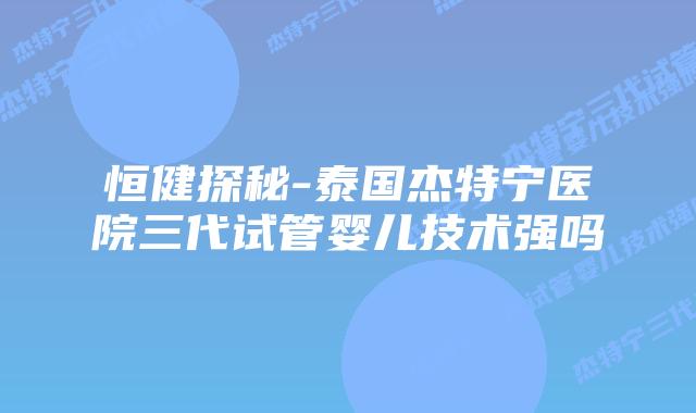 恒健探秘-泰国杰特宁医院三代试管婴儿技术强吗插图 恒健探秘-泰国杰特宁医院三代试管婴儿技术强吗
