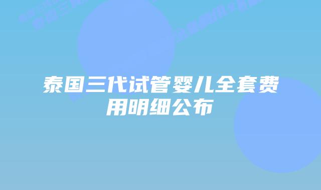 泰国三代试管婴儿全套费用明细公布