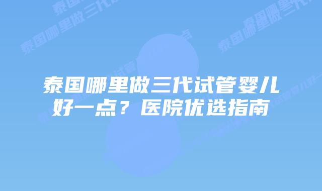 泰国哪里做三代试管婴儿好一点?医院优选指南插图 泰国哪里做三代试管婴儿好一点?医院优选指南