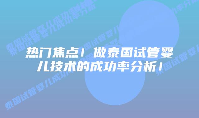热门焦点!做泰国试管婴儿技术的成功率分析!插图 热门焦点!做泰国试管婴儿技术的成功率分析!