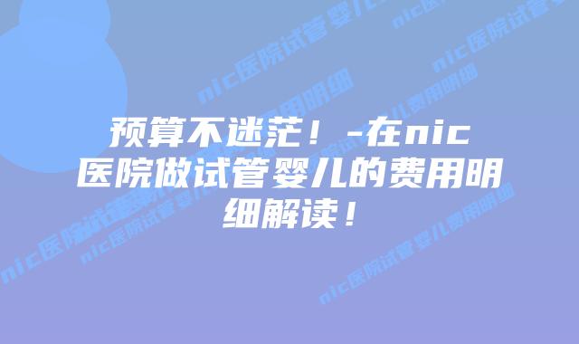 预算不迷茫!-在nic医院做试管婴儿的费用明细解读!插图 预算不迷茫!-在nic医院做试管婴儿的费用明细解读!