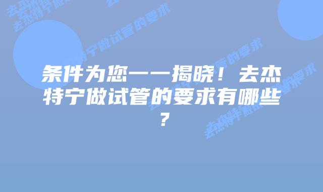条件为您一一揭晓!去杰特宁做试管的要求有哪些?插图 条件为您一一揭晓!去杰特宁做试管的要求有哪些?