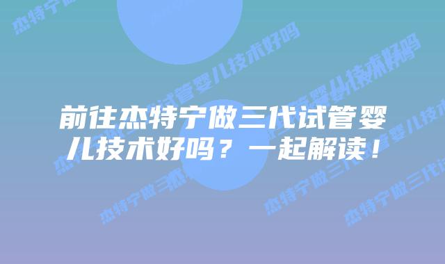前往杰特宁做三代试管婴儿技术好吗?一起解读!插图 前往杰特宁做三代试管婴儿技术好吗?一起解读!