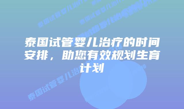 泰国试管婴儿治疗的时间安排，助您有效规划生育计划