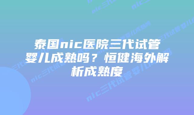 泰国nic医院三代试管婴儿成熟吗?恒健海外解析成熟度插图 泰国nic医院三代试管婴儿成熟吗?恒健海外解析成熟度