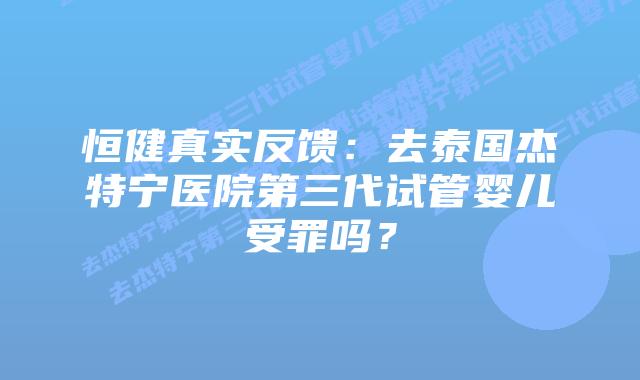 恒健真实反馈:去泰国杰特宁医院第三代试管婴儿受罪吗?插图 恒健真实反馈:去泰国杰特宁医院第三代试管婴儿受罪吗?