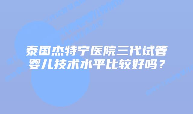 泰国杰特宁医院三代试管婴儿技术水平比较好吗?插图 泰国杰特宁医院三代试管婴儿技术水平比较好吗?