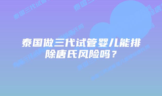 泰国做三代试管婴儿能排除唐氏风险吗?插图 泰国做三代试管婴儿能排除唐氏风险吗?