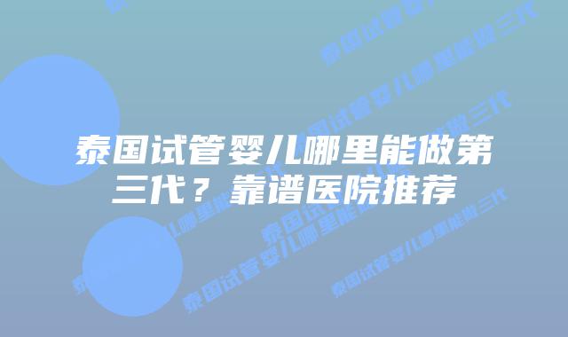 泰国试管婴儿哪里能做第三代?靠谱医院推荐插图 泰国试管婴儿哪里能做第三代?靠谱医院推荐