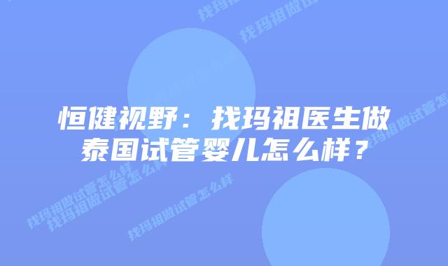 恒健视野:找玛祖医生做泰国试管婴儿怎么样?插图 恒健视野:找玛祖医生做泰国试管婴儿怎么样?