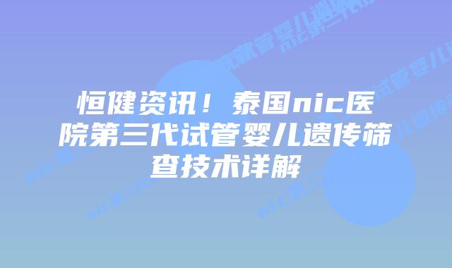 恒健资讯!泰国nic医院第三代试管婴儿遗传筛查技术详解插图 恒健资讯!泰国nic医院第三代试管婴儿遗传筛查技术详解