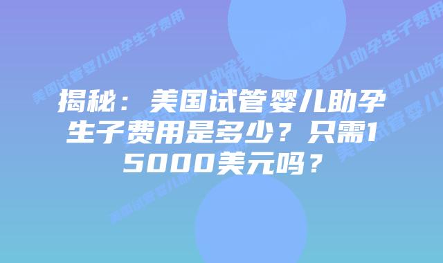 揭秘:美国试管婴儿助孕生子费用是多少?只需15000美元吗?插图 揭秘:美国试管婴儿助孕生子费用是多少?只需15000美元吗?
