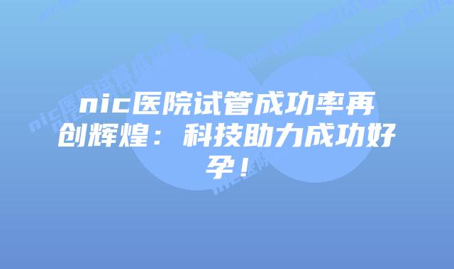 nic医院试管成功率再创辉煌:科技助力成功好孕!插图 nic医院试管成功率再创辉煌:科技助力成功好孕!
