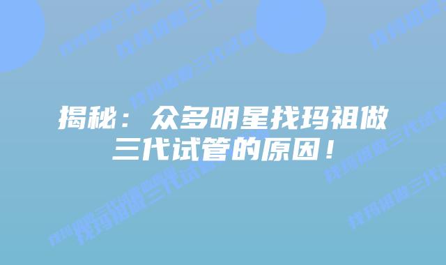 揭秘:众多明星找玛祖做三代试管的原因!插图 揭秘:众多明星找玛祖做三代试管的原因!
